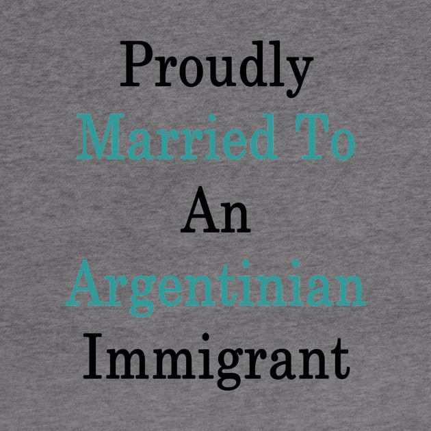 Proudly Married To An Argentinian Immigrant by supernova23